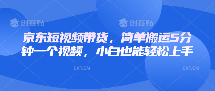 京东短视频带货，简单搬运5分钟一个视频，小白也能轻松上手-南友云赚