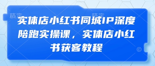 实体店小红书同城IP深度陪跑实操课，实体店小红书获客教程-南友云赚