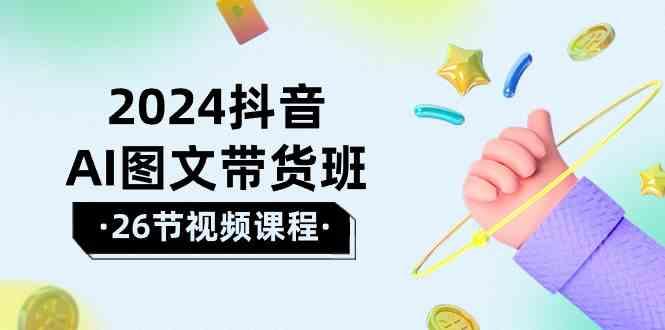 2024抖音AI图文带货班：在这个赛道上乘风破浪拿到好效果(26节课)-南友云赚