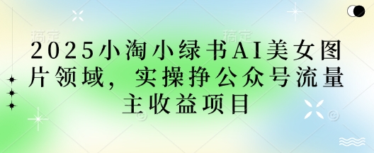 2025小绿书AI美女图片领域，实操挣公众号流量主收益项目-南友云赚