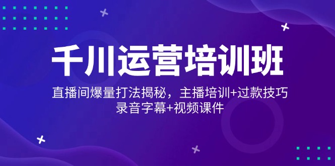 千川运营培训班，直播间爆量打法揭秘，主播培训+过款技巧，录音字幕+视频-南友云赚