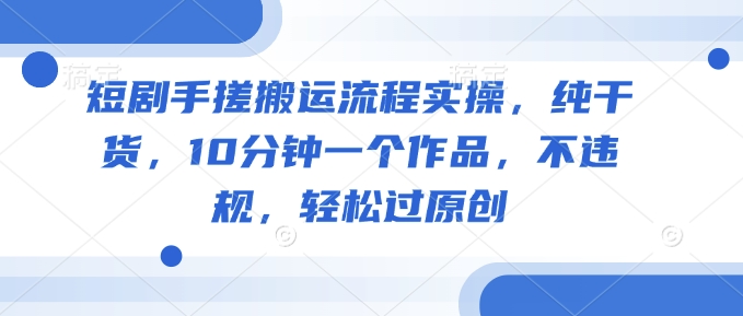 短剧手搓搬运流程实操，纯干货，10分钟一个作品，不违规，轻松过原创-南友云赚