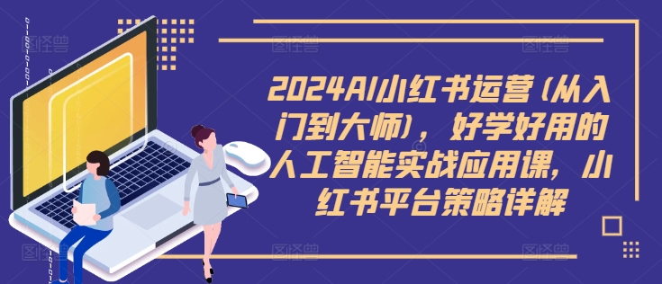 2024AI小红书运营(从入门到大师)，好学好用的人工智能实战应用课，小红书平台策略详解-南友云赚