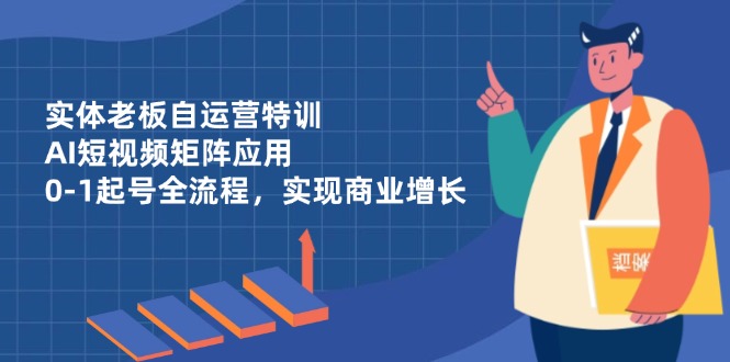 实体老板自运营特训，AI短视频矩阵应用，0-1起号全流程，实现商业增长-南友云赚