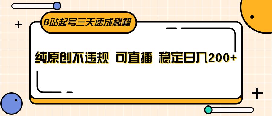 B站起号三天速成秘籍，纯原创不违规 可直播 稳定日入200+-南友云赚
