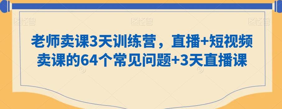 老师卖课3天训练营，直播+短视频卖课的64个常见问题+3天直播课-南友云赚