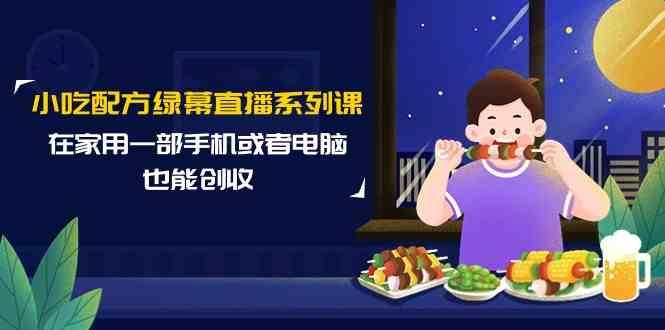 小吃配方绿幕直播系列课，在家用一部手机或者电脑也能创收(14节课)-南友云赚