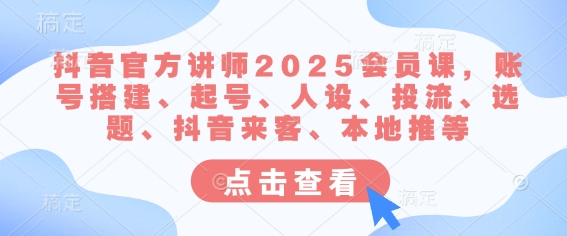 抖音官方讲师2025会员课，账号搭建、起号、人设、投流、选题、抖音来客、本地推等-南友云赚
