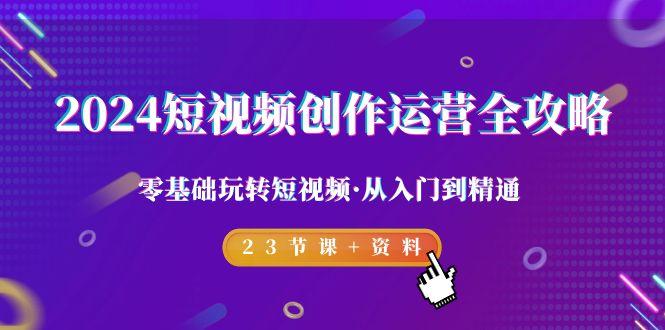 2024短视频-创作运营全攻略，零基础玩转短视频·从入门到精通-23节课+资料-南友云赚