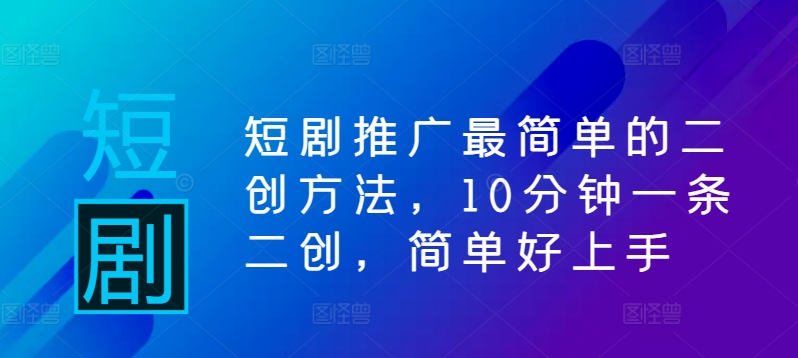 短剧推广最简单的二创方法，10分钟一条二创，简单好上手-南友云赚