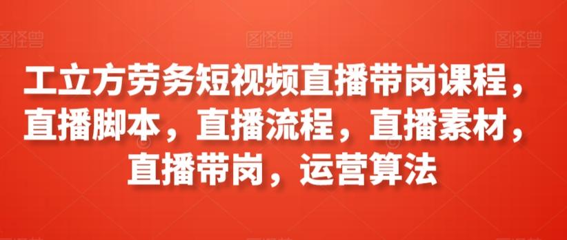 工立方劳务短视频直播带岗课程，直播脚本，直播流程，直播素材，直播带岗，运营算法-南友云赚