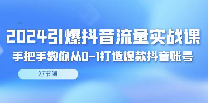 2024引爆·抖音流量实战课，手把手教你从0-1打造爆款抖音账号(27节)-南友云赚