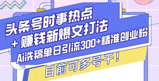 头条号时事热点+赚钱新爆文打法，Ai洗稿单日引流300+精准创业粉，目前可多号干【揭秘】-南友云赚