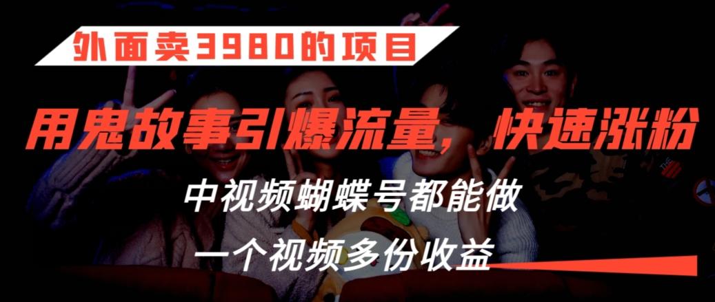 外面卖3980的项目，鬼故事引爆流量打法，中视频、蝴蝶号都能做，一个视频多份收益【揭秘】-南友云赚