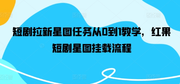 短剧拉新星图任务从0到1教学，红果短剧星图挂载流程-南友云赚