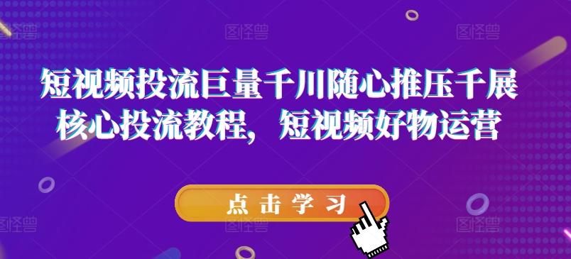 短视频投流巨量千川随心推压千展核心投流教程，短视频好物运营-南友云赚