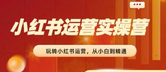 2024小红书运营实操营，​从入门到精通，完成从0~1~100-南友云赚