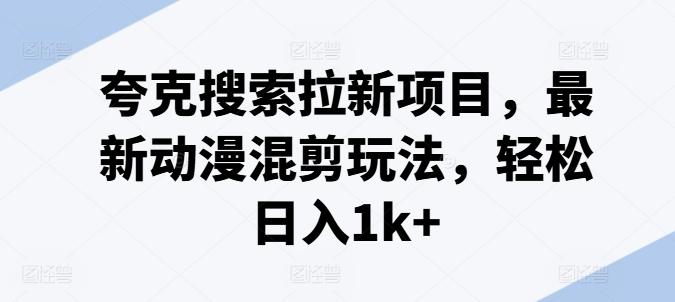 夸克搜索拉新项目，最新动漫混剪玩法，轻松日入1k+-南友云赚