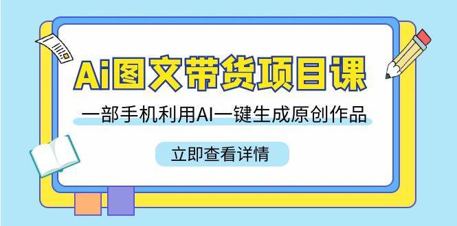 Ai图文带货项目课，一部手机利用AI一键生成原创作品(22节课)-南友云赚