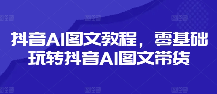 抖音AI图文教程，零基础玩转抖音AI图文带货-南友云赚