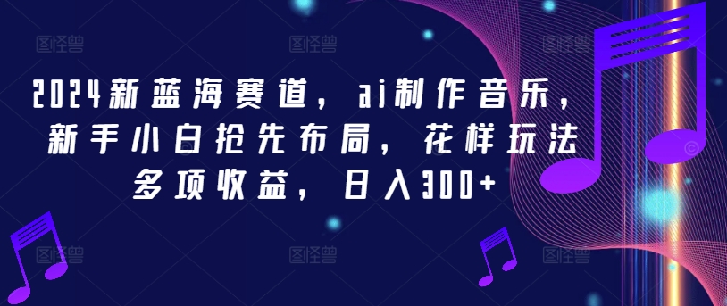 2024新蓝海赛道，ai制作音乐，新手小白抢先布局，花样玩法多项收益，日入300+【揭秘】-南友云赚