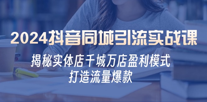 2024抖音同城引流实战课：揭秘实体店千城万店盈利模式，打造流量爆款-南友云赚