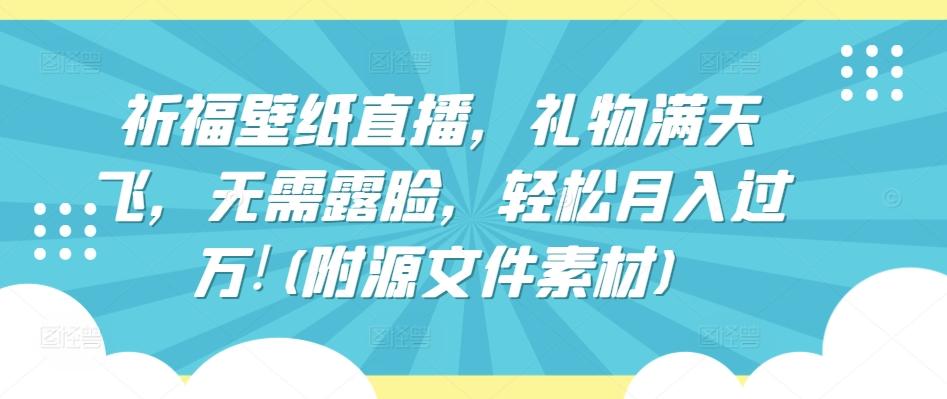 祈福壁纸直播，礼物满天飞，无需露脸，轻松月入过万!(附源文件素材)【揭秘】-南友云赚