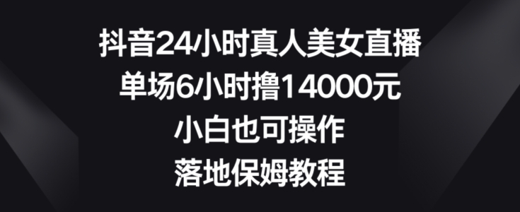 抖音24小时真人美女直播，单场6小时撸14000元，小白也可操作，落地保姆教程【揭秘】-南友云赚