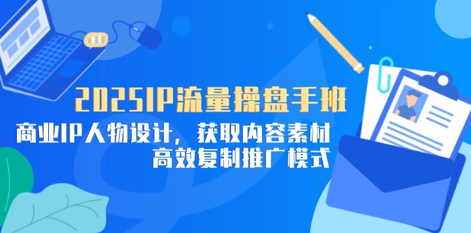 2025IP流量操盘手班，商业IP人物设计，获取内容素材，高效复制推广模式-南友云赚