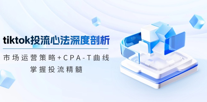 tiktok投流心法深度剖析：市场运营策略+CPA-T曲线，掌握投流精髓-南友云赚