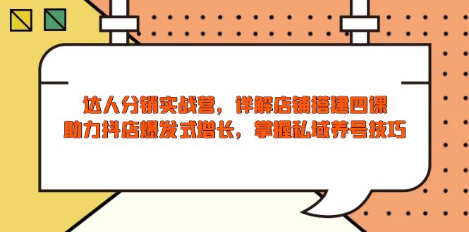 达人分销实战营，店铺搭建四课，助力抖店爆发式增长，掌握私域养号技巧-南友云赚