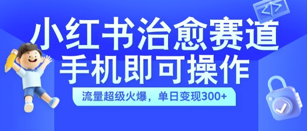 小红书治愈视频赛道，手机即可操作，流量超级火爆，单日变现300+【揭秘】-南友云赚