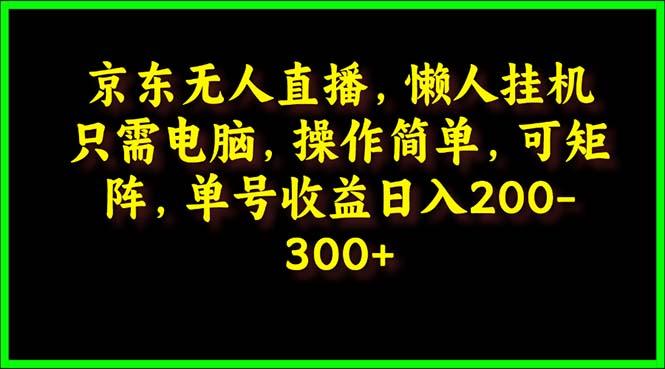 (9973期)京东无人直播，电脑挂机，操作简单，懒人专属，可矩阵操作 单号日入200-300-南友云赚