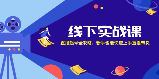 线下实战课：直播起号全攻略，新手也能快速上手直播带货-南友云赚