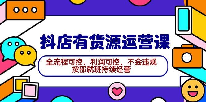 (9702期)2024抖店有货源运营课：全流程可控，利润可控，不会违规，按部就班持续经营-南友云赚