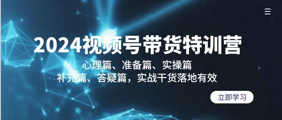 2024视频号带货特训营：心理篇、准备篇、实操篇、补充篇、答疑篇，实战…-南友云赚