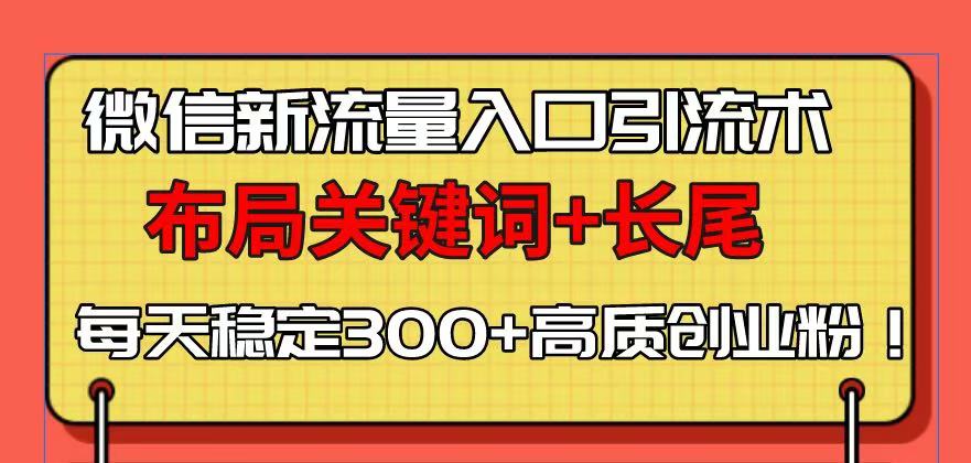 微信新流量入口引流术，布局关键词+长尾，每天稳定300+高质创业粉！-南友云赚