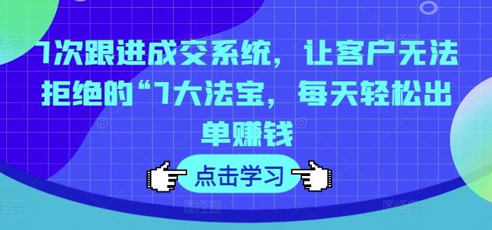 7次跟进成交系统，让客户无法拒绝的“7大法宝，每天轻松出单赚钱-南友云赚