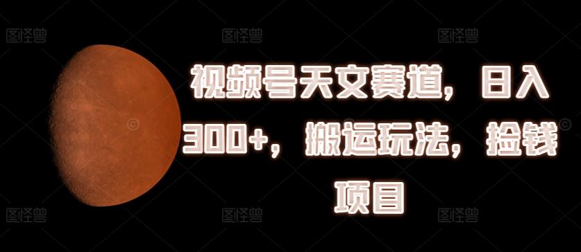 视频号天文赛道，日入300+，搬运玩法，捡钱项目【揭秘】-南友云赚