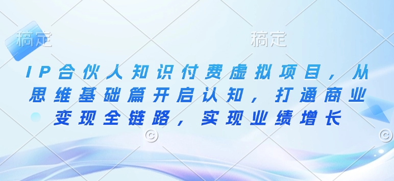 IP合伙人知识付费虚拟项目，从思维基础篇开启认知，打通商业变现全链路，实现业绩增长-南友云赚