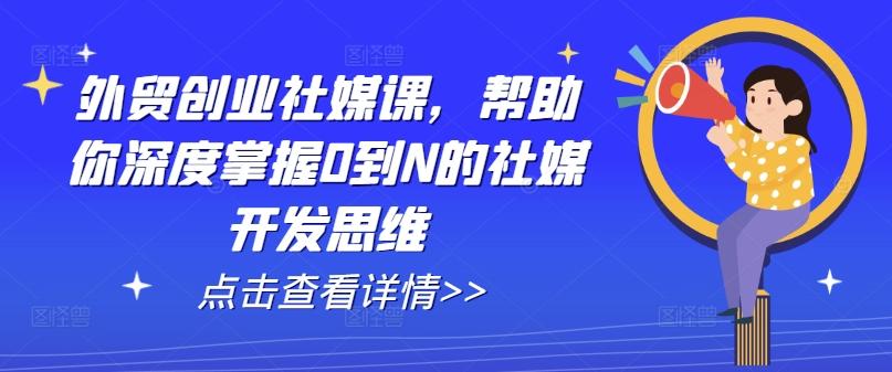 外贸创业社媒课，帮助你深度掌握0到N的社媒开发思维-南友云赚