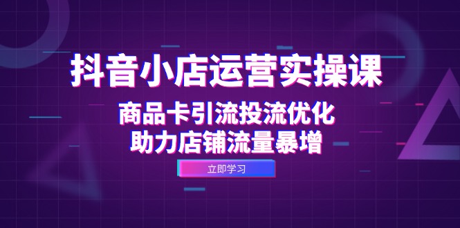 抖音小店运营实操课：商品卡引流投流优化，助力店铺流量暴增-南友云赚