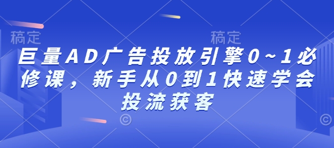巨量AD广告投放引擎0~1必修课，新手从0到1快速学会投流获客-南友云赚