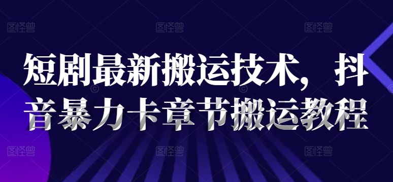 短剧最新搬运技术，抖音暴力卡章节搬运教程-南友云赚