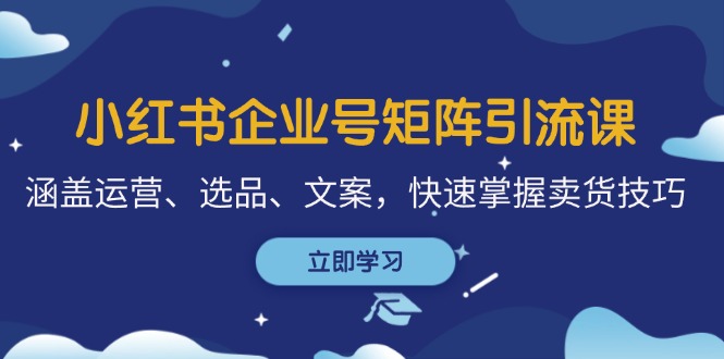 小红书企业号矩阵引流课，涵盖运营、选品、文案，快速掌握卖货技巧-南友云赚