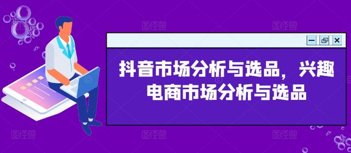 抖音市场分析与选品，兴趣电商市场分析与选品-南友云赚