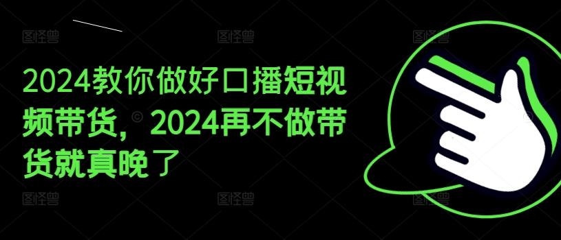 2024教你做好口播短视频带货，2024再不做带货就真晚了-南友云赚