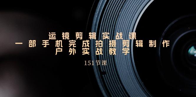 运镜剪辑实战课，一部手机完成拍摄剪辑制作，户外实战教学(151节课-南友云赚