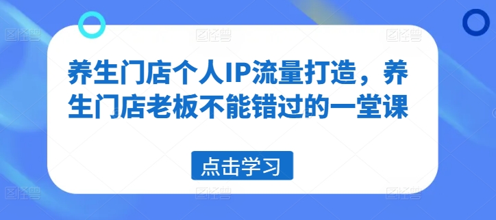 养生门店个人IP流量打造，养生门店老板不能错过的一堂课-南友云赚