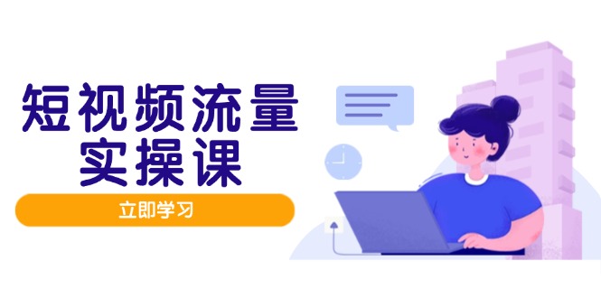 短视频流量实战班，人设打造内容优化，矩阵投放管控有序，助力流量变现路-南友云赚